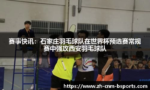 赛事快讯：石家庄羽毛球队在世界杯预选赛常规赛中强攻西安羽毛球队